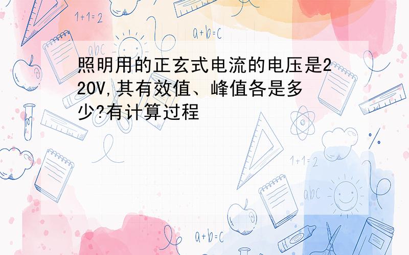 照明用的正玄式电流的电压是220V,其有效值、峰值各是多少?有计算过程