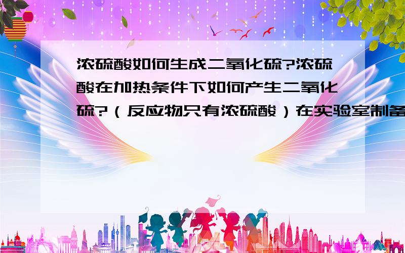 浓硫酸如何生成二氧化硫?浓硫酸在加热条件下如何产生二氧化硫?（反应物只有浓硫酸）在实验室制备乙烯的过程中，浓硫酸作催化剂时