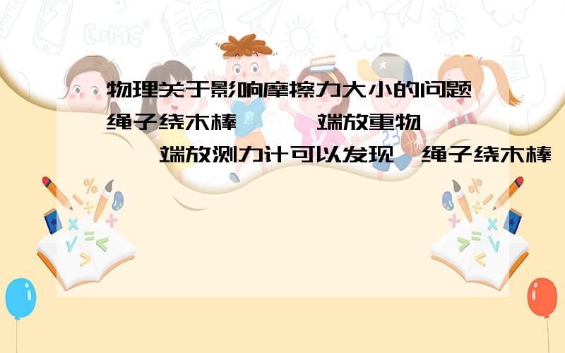 物理关于影响摩擦力大小的问题绳子绕木棒    一端放重物  一端放测力计可以发现  绳子绕木棒匝数越多   测力计示数减少 为什么匝数越多  〔即接触面积〕 静摩擦大 ? 可与书上所说不同还