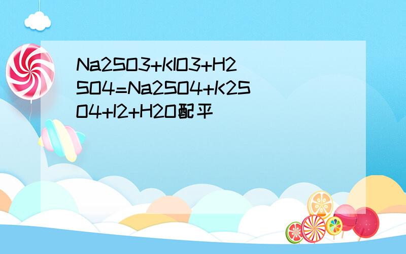 Na2SO3+KIO3+H2SO4=Na2SO4+K2SO4+I2+H2O配平