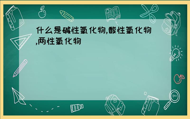 什么是碱性氧化物,酸性氧化物,两性氧化物