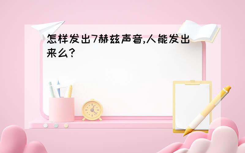 怎样发出7赫兹声音,人能发出来么?