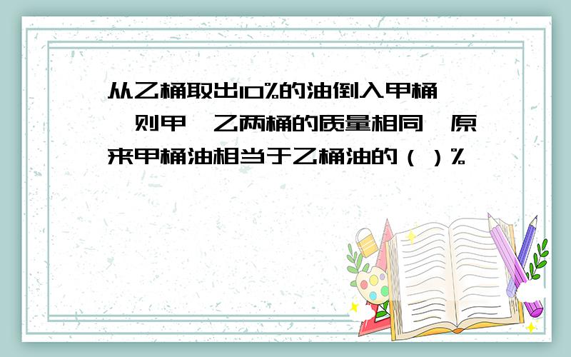 从乙桶取出10%的油倒入甲桶,则甲、乙两桶的质量相同,原来甲桶油相当于乙桶油的（）%