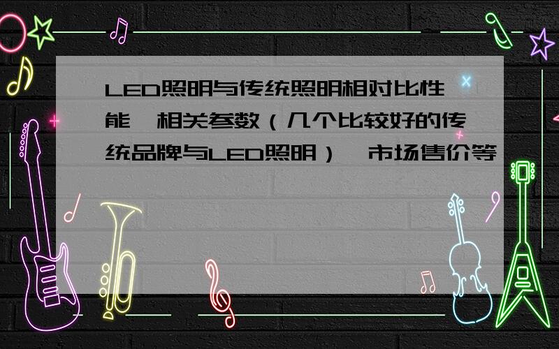 LED照明与传统照明相对比性能、相关参数（几个比较好的传统品牌与LED照明）、市场售价等