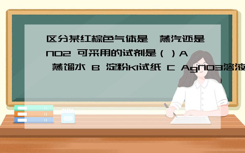 区分某红棕色气体是溴蒸汽还是NO2 可采用的试剂是（）A 蒸馏水 B 淀粉KI试纸 C AgNO3溶液 D NaOH 溶液选哪个,为什么?