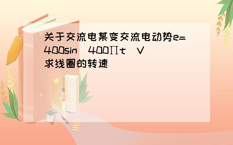 关于交流电某变交流电动势e=400sin(400∏t)V求线圈的转速