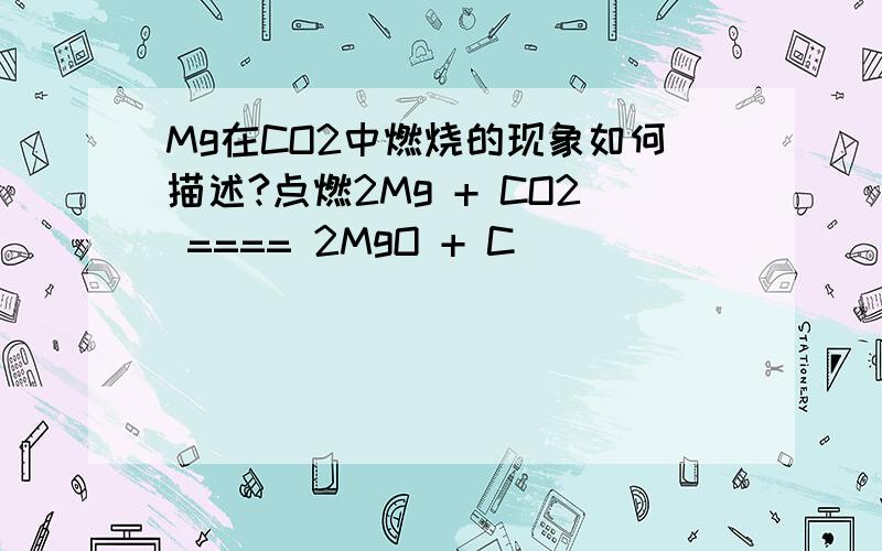 Mg在CO2中燃烧的现象如何描述?点燃2Mg + CO2 ==== 2MgO + C