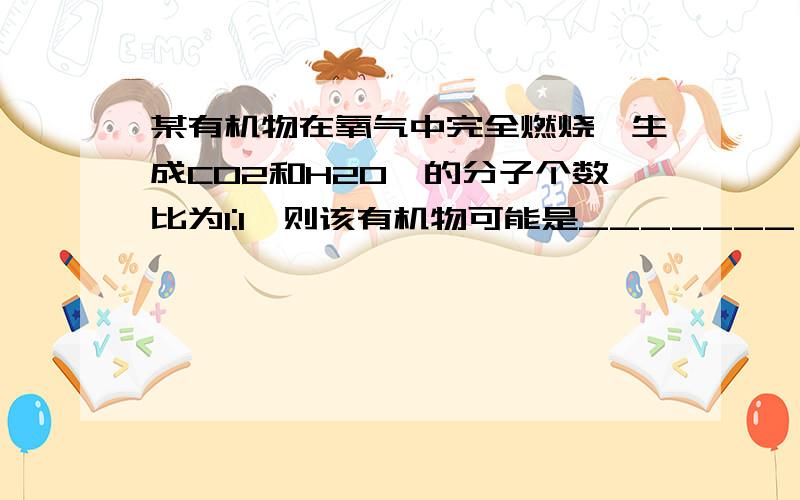 某有机物在氧气中完全燃烧,生成CO2和H2O,的分子个数比为1:1,则该有机物可能是_______