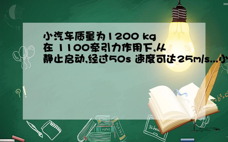 小汽车质量为1200 kg 在 1100牵引力作用下,从静止启动,经过50s 速度可达25m/s...小汽车质量为1200 kg 在 1100牵引力作用下,从静止启动,经过50s 速度可达25m/s（合90km/h）若将小汽车启动过程视为 匀加