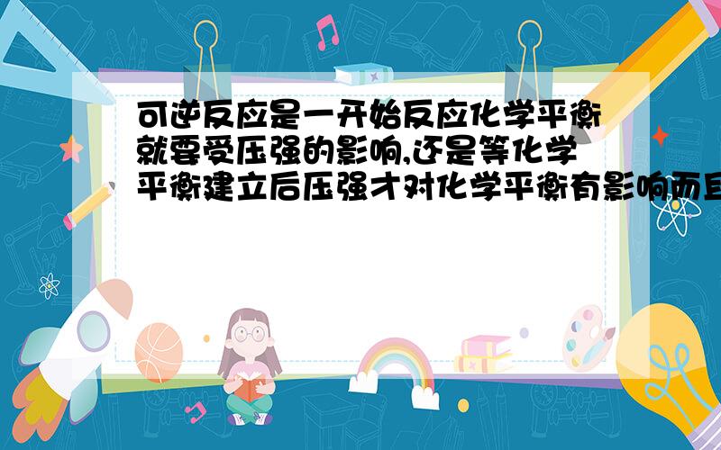 可逆反应是一开始反应化学平衡就要受压强的影响,还是等化学平衡建立后压强才对化学平衡有影响而且为什么可逆反应前后不相等,如3A+2B--6C,只要它们体积一定,物质的量一定,压强一定,平均