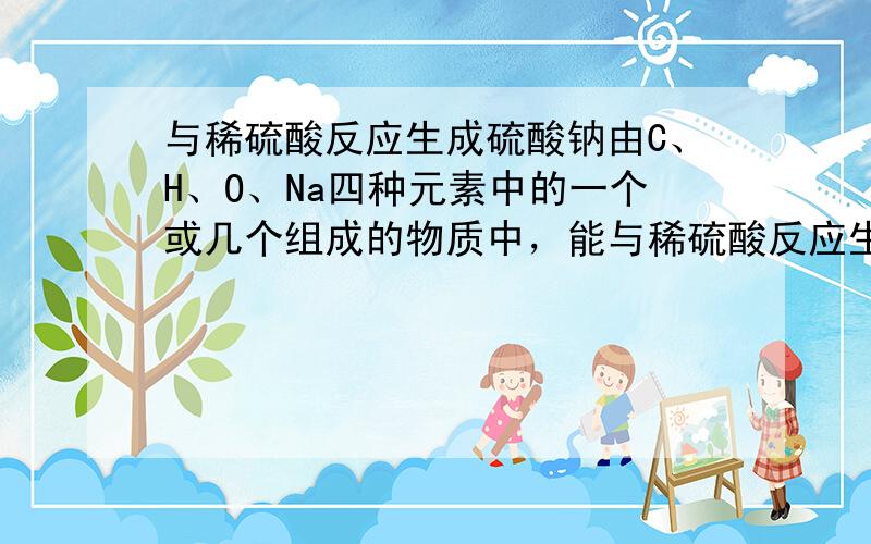 与稀硫酸反应生成硫酸钠由C、H、O、Na四种元素中的一个或几个组成的物质中，能与稀硫酸反应生成硫酸钠的有多种，请写出四种。