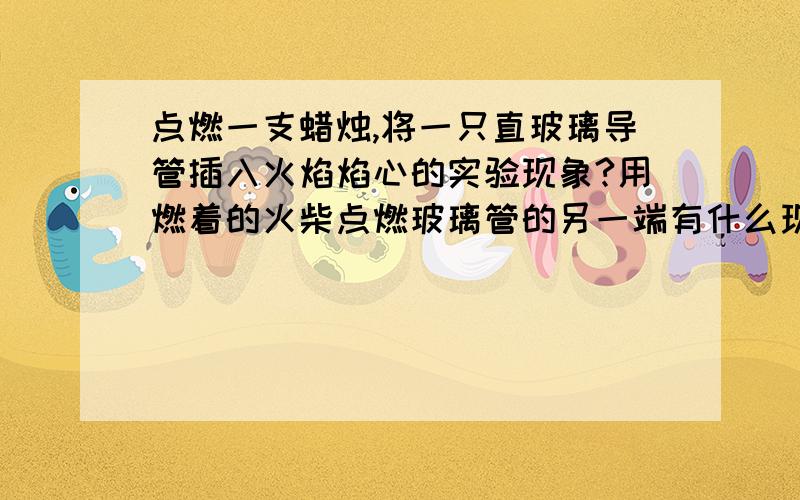 点燃一支蜡烛,将一只直玻璃导管插入火焰焰心的实验现象?用燃着的火柴点燃玻璃管的另一端有什么现象?把插入焰心的玻璃管稍上提至内焰部分有什么现象?把玻璃管上提至外焰部分有什么现