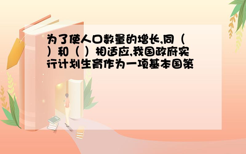 为了使人口数量的增长,同（ ）和（ ）相适应,我国政府实行计划生育作为一项基本国策