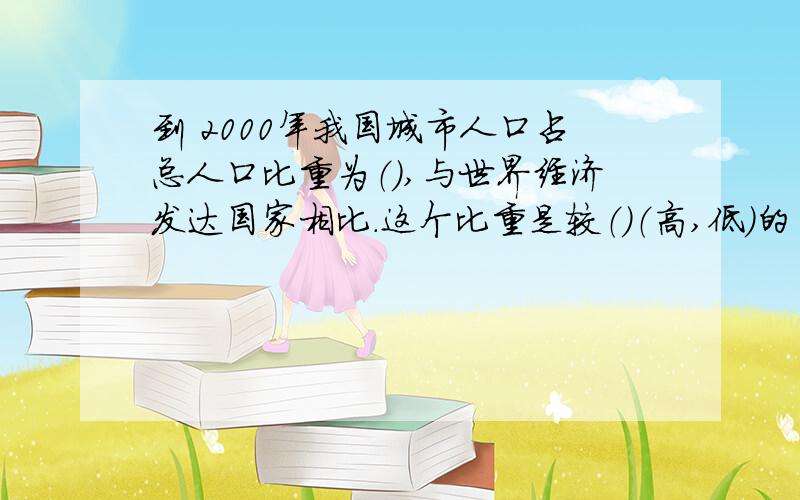 到 2000年我国城市人口占总人口比重为（）,与世界经济发达国家相比.这个比重是较（）（高,低）的