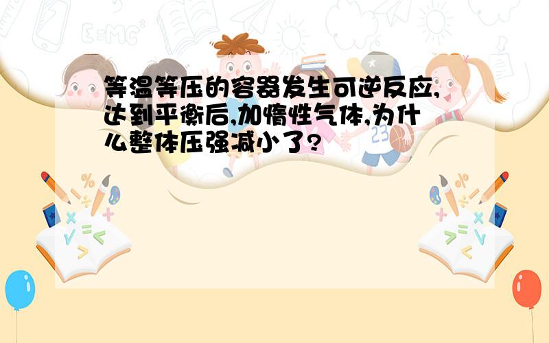 等温等压的容器发生可逆反应,达到平衡后,加惰性气体,为什么整体压强减小了?