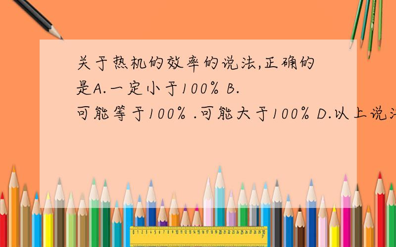 关于热机的效率的说法,正确的是A.一定小于100% B.可能等于100% .可能大于100% D.以上说法都有可能