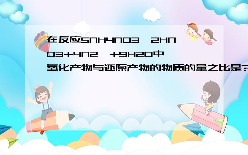 在反应5NH4NO3→2HNO3+4N2↑+9H2O中,氧化产物与还原产物的物质的量之比是?