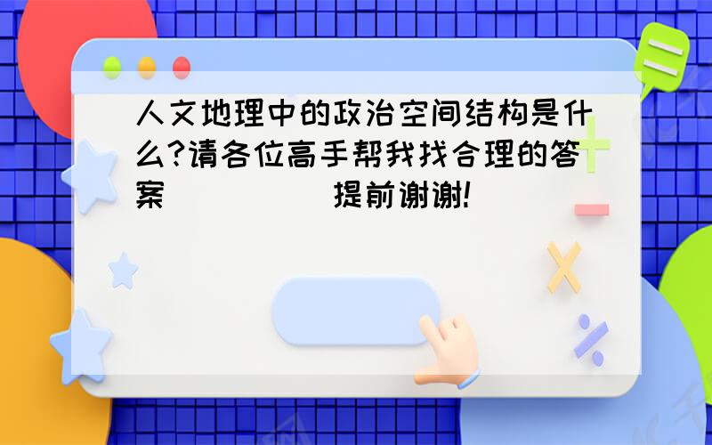 人文地理中的政治空间结构是什么?请各位高手帮我找合理的答案`````提前谢谢!