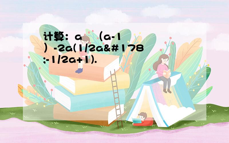 计算：a²（a-1）-2a(1/2a²-1/2a+1).