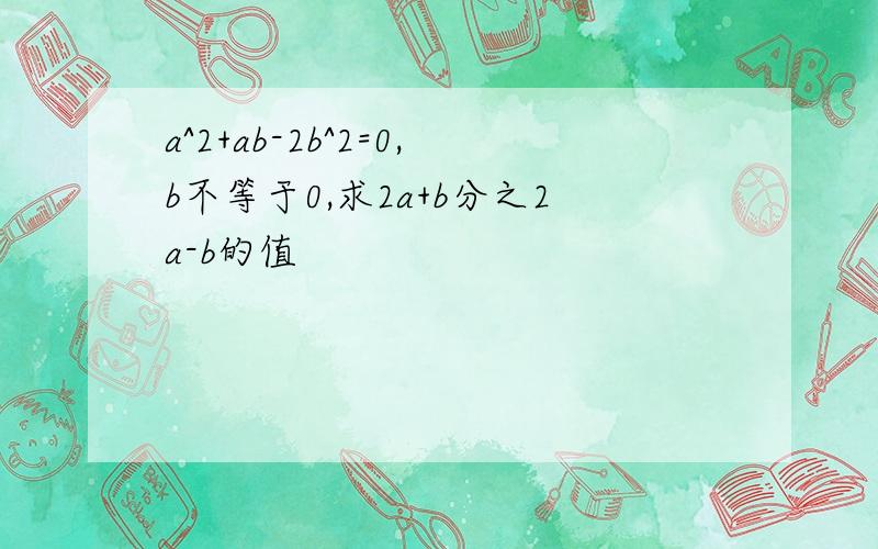 a^2+ab-2b^2=0,b不等于0,求2a+b分之2a-b的值