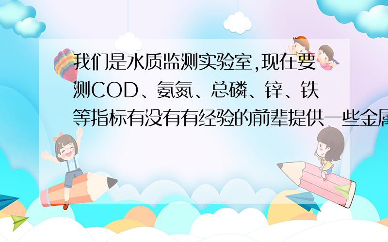 我们是水质监测实验室,现在要测COD、氨氮、总磷、锌、铁等指标有没有有经验的前辈提供一些金属离子的检测方法,还有就是有没有哪家的仪器能同时检测这几种指标,最好有比较快速的方法,