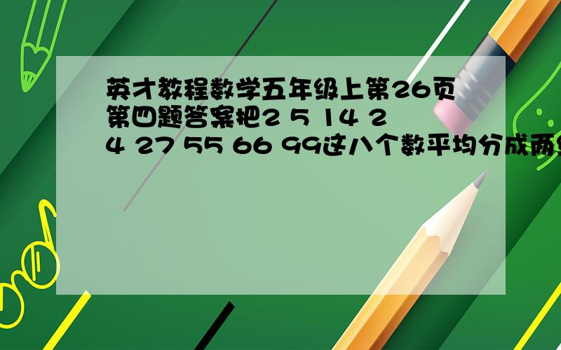 英才教程数学五年级上第26页第四题答案把2 5 14 24 27 55 66 99这八个数平均分成两组,使这两组数中四个数的乘积相等