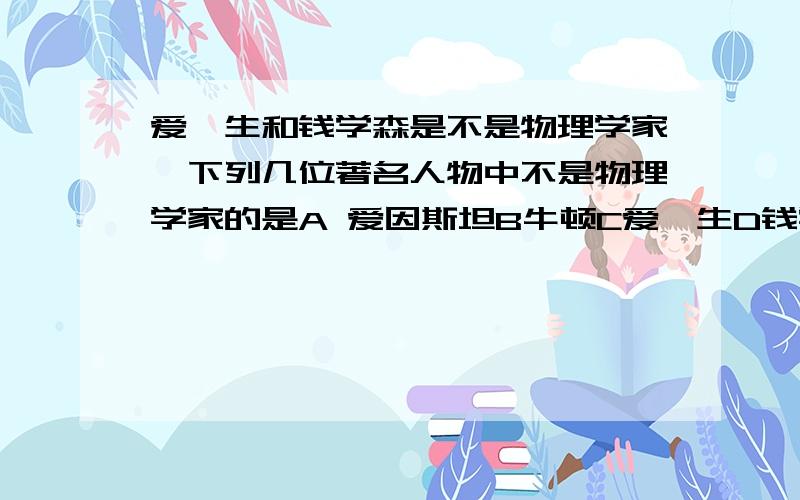 爱迪生和钱学森是不是物理学家,下列几位著名人物中不是物理学家的是A 爱因斯坦B牛顿C爱迪生D钱学森