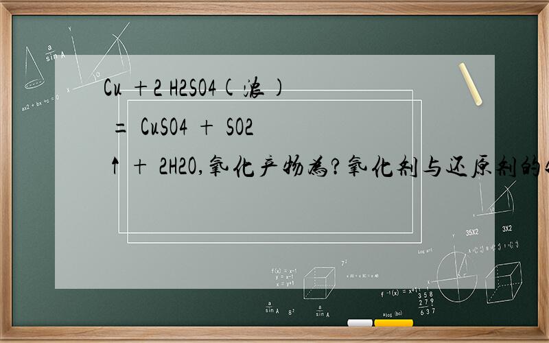 Cu +2 H2SO4(浓) = CuSO4 + SO2↑+ 2H2O,氧化产物为?氧化剂与还原剂的物质的量之比为?