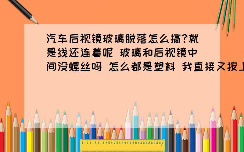 汽车后视镜玻璃脱落怎么搞?就是线还连着呢 玻璃和后视镜中间没螺丝吗 怎么都是塑料 我直接又按上去了 也没掉 这样可以吗?