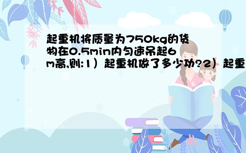 起重机将质量为750kg的货物在0.5min内匀速吊起6m高,则:1）起重机做了多少功?2）起重机的功率是多少?（g=10N/kg）