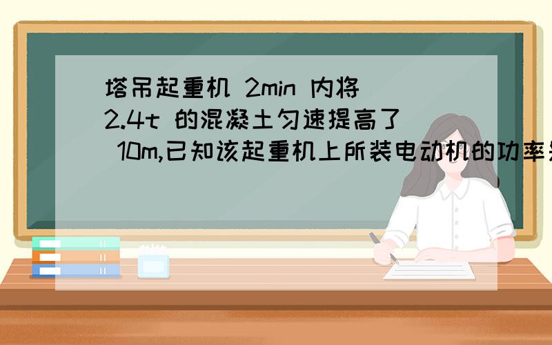 塔吊起重机 2min 内将 2.4t 的混凝土匀速提高了 10m,已知该起重机上所装电动机的功率是 2.5kw求1拉力所做的功 2拉力做功的功率 3电动机的机械效率