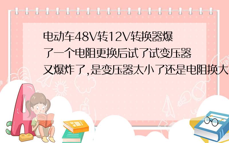 电动车48V转12V转换器爆了一个电阻更换后试了试变压器又爆炸了,是变压器太小了还是电阻换大了?