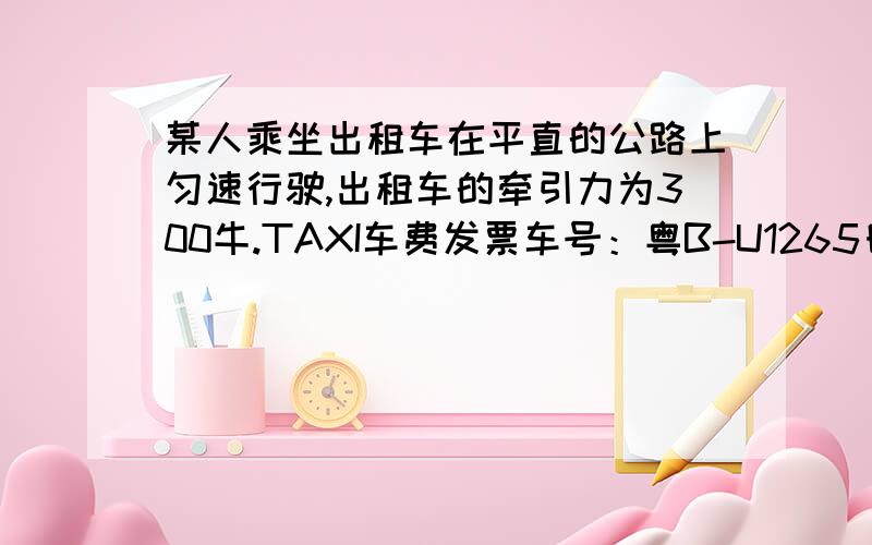 某人乘坐出租车在平直的公路上匀速行驶,出租车的牵引力为300牛.TAXI车费发票车号：粤B-U1265日期：06-04-10上车：08：30下车：08:50单价：2.40元里程：15KM金额：22.3元（1）出租车的平均速度为?