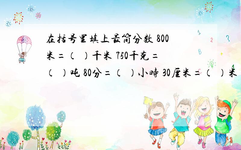 在括号里填上最简分数 800米=（ ）千米 750千克=（ ）吨 80分=（ ）小时 30厘米=（ ）米