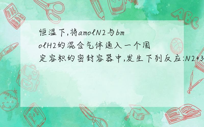 恒温下,将amolN2与bmolH2的混合气体通入一个固定容积的密封容器中,发生下列反应:N2+3H2=3NH3 1 若反应进