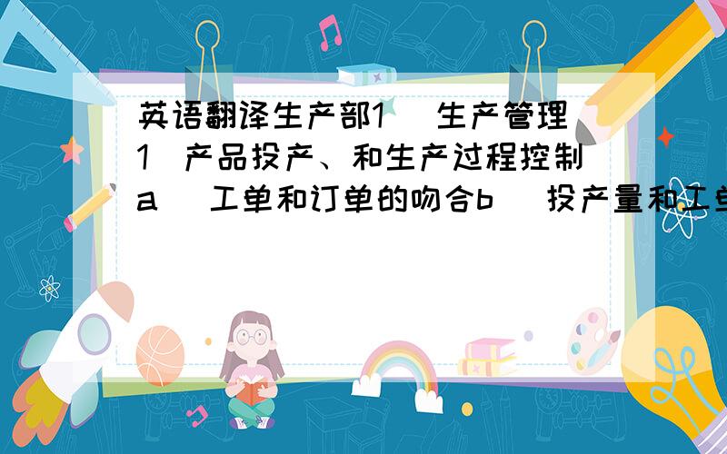 英语翻译生产部1． 生产管理1）产品投产、和生产过程控制a) 工单和订单的吻合b) 投产量和工单数量吻合c) 在线流转库存数量控制d) 入镀前库数量和投产量的比较2）可视化管理a) 所有料件都