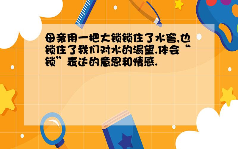 母亲用一把大锁锁住了水窖,也锁住了我们对水的渴望.体会“锁”表达的意思和情感.