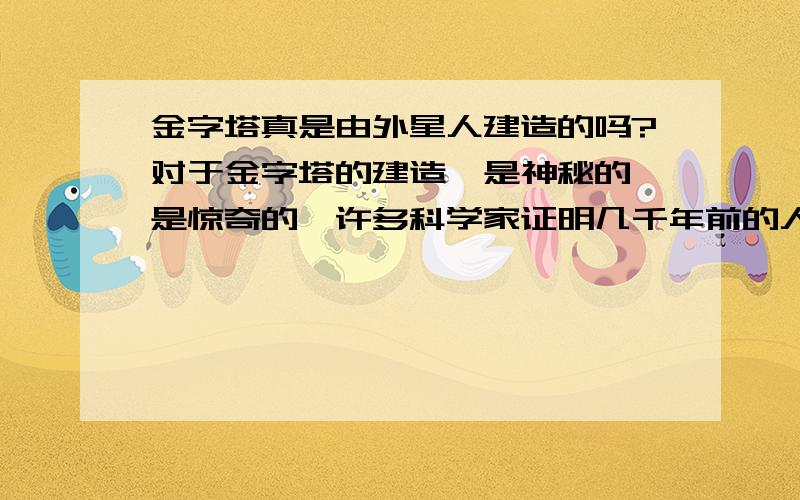 金字塔真是由外星人建造的吗?对于金字塔的建造,是神秘的,是惊奇的,许多科学家证明几千年前的人类跟本无法建造出工程浩大的金字塔.更加有许多人提出金字塔是由外星人建造的想法,难道