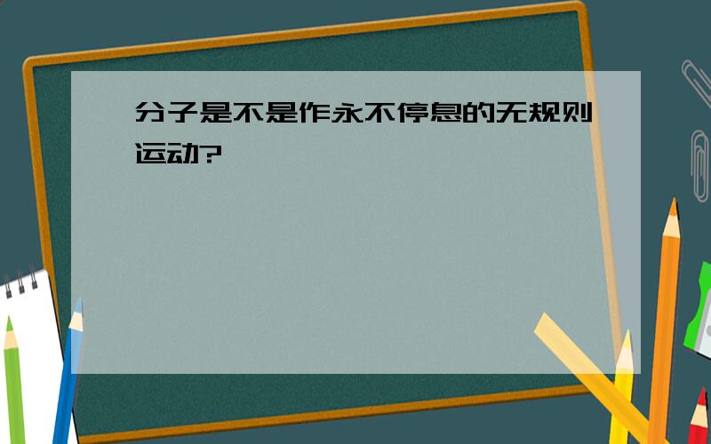 分子是不是作永不停息的无规则运动?