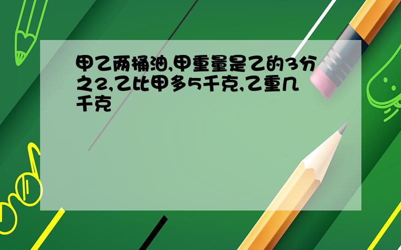 甲乙两桶油,甲重量是乙的3分之2,乙比甲多5千克,乙重几千克