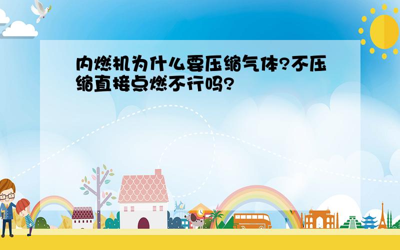 内燃机为什么要压缩气体?不压缩直接点燃不行吗?