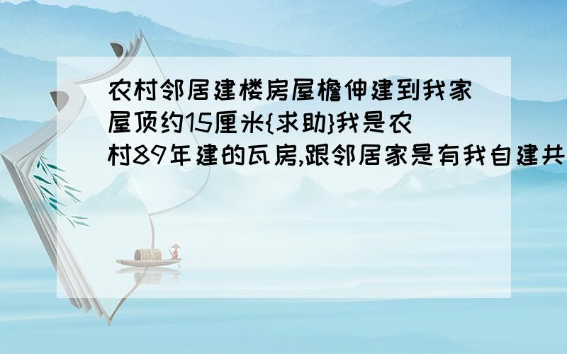 农村邻居建楼房屋檐伸建到我家屋顶约15厘米{求助}我是农村89年建的瓦房,跟邻居家是有我自建共用的山墙,即农村的公山公墙!邻居于07年底翻建楼房,让出10厘米(可能)建造需要,未于我家协商,