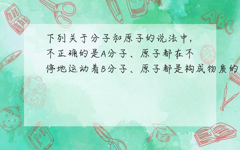 下列关于分子和原子的说法中,不正确的是A分子、原子都在不停地运动着B分子、原子都是构成物质的粒子C分子是不能再分的最小粒子D分子是保持物质化学性质的最小粒子