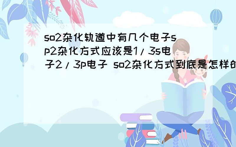 so2杂化轨道中有几个电子sp2杂化方式应该是1/3s电子2/3p电子 so2杂化方式到底是怎样的?哪位好心的同学画一下3Q ..查百度没查明白最后那大派键是怎么形成的 还有杂化轨道中的孤电子对是怎么