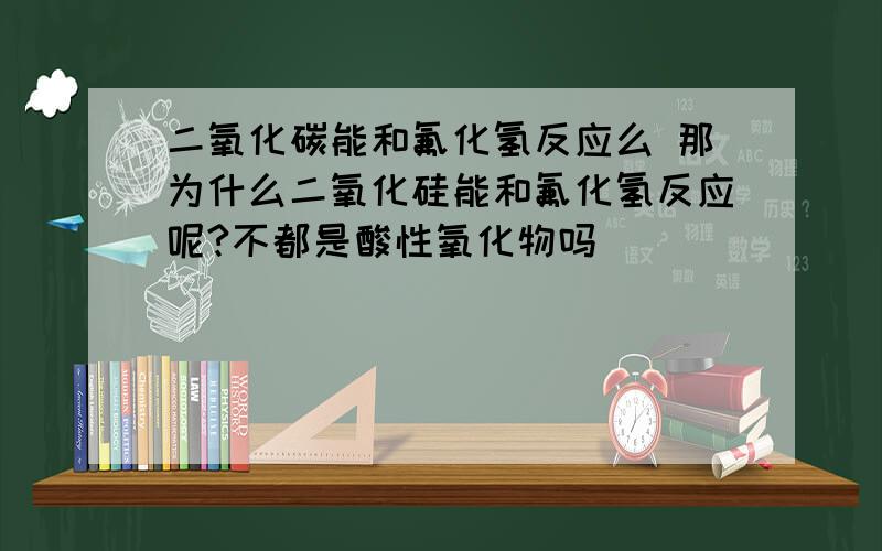 二氧化碳能和氟化氢反应么 那为什么二氧化硅能和氟化氢反应呢?不都是酸性氧化物吗