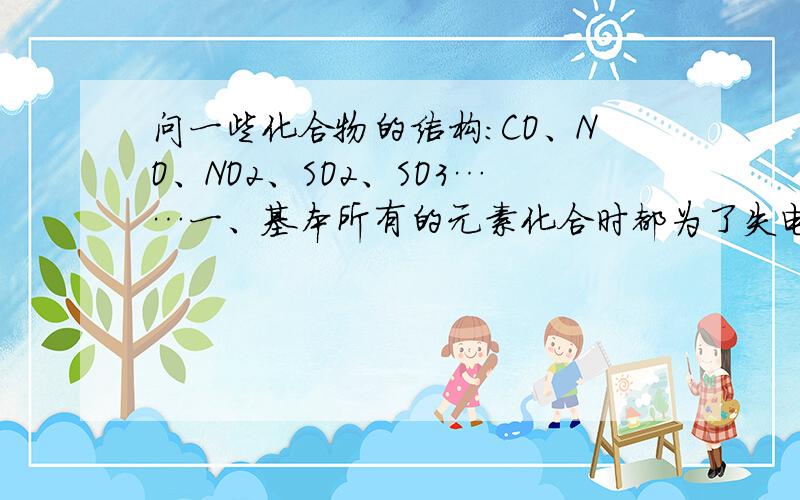 问一些化合物的结构：CO、NO、NO2、SO2、SO3……一、基本所有的元素化合时都为了失电子或填轨道,以达到能量低、相对稳定的状态.但如上述非金属化合后,与它们之前相比真的更稳定了吗?初