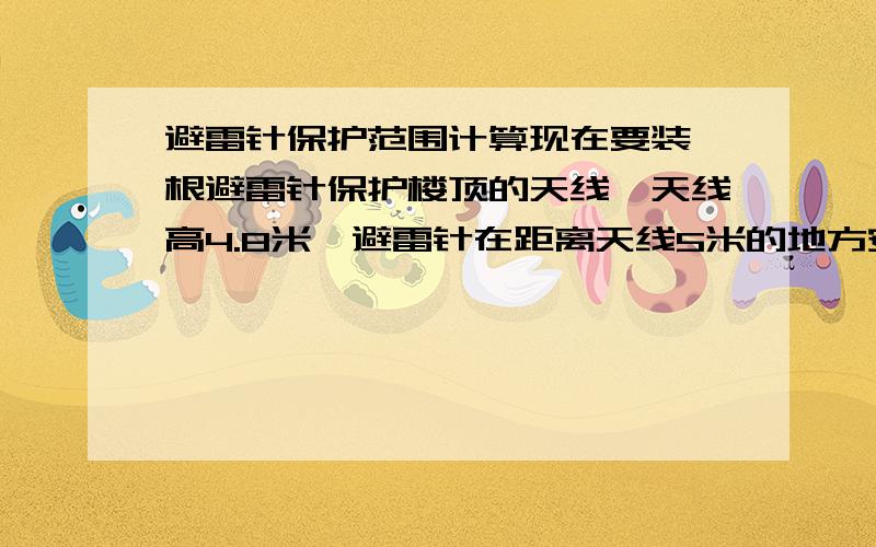 避雷针保护范围计算现在要装一根避雷针保护楼顶的天线,天线高4.8米,避雷针在距离天线5米的地方安装,按二类计算,至少应该装多高的避雷针才能保护到天线?请写出计算公式和过程.