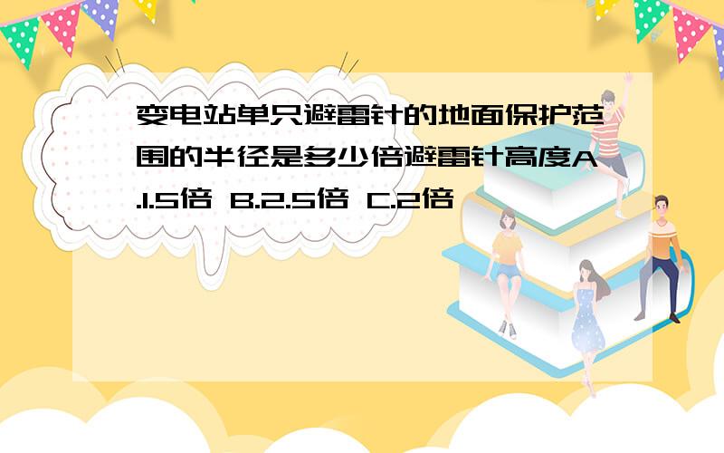 变电站单只避雷针的地面保护范围的半径是多少倍避雷针高度A.1.5倍 B.2.5倍 C.2倍