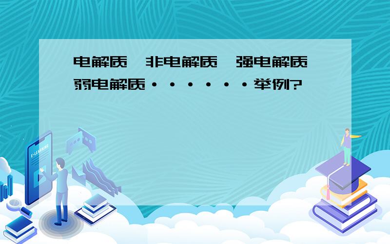 电解质、非电解质、强电解质、弱电解质······举例?