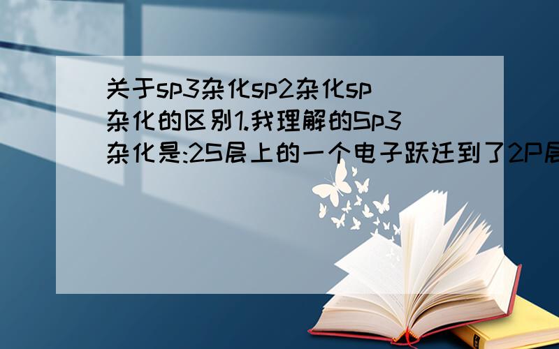 关于sp3杂化sp2杂化sp杂化的区别1.我理解的Sp3杂化是:2S层上的一个电子跃迁到了2P层上,使2P层由两个单电子轨道变成了三个,再加上2S层原有的一个,共4个单电子轨道,所以甲烷连接四个氢,这样理